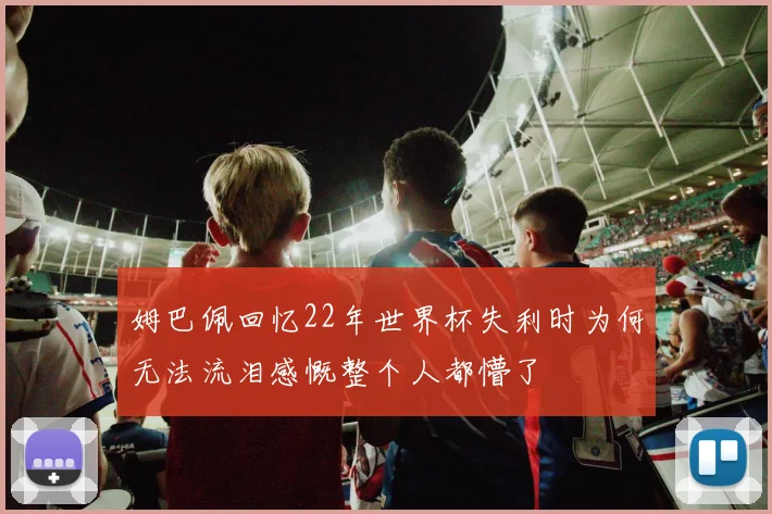 姆巴佩回忆22年世界杯失利时为何无法流泪感慨整个人都懵了