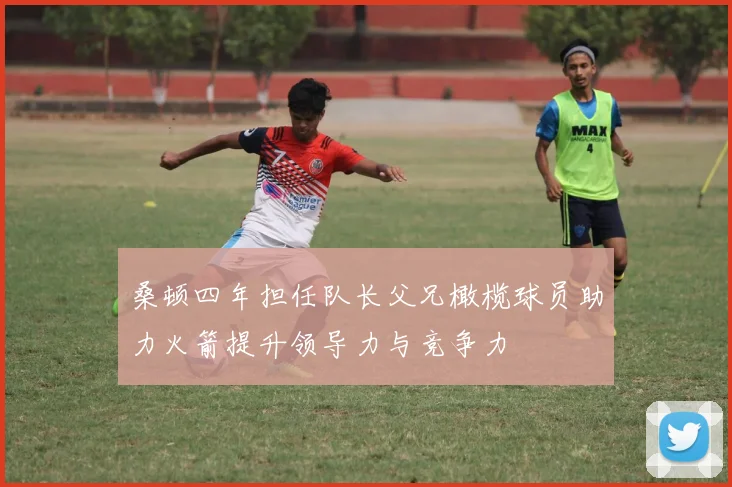 桑顿四年担任队长父兄橄榄球员助力火箭提升领导力与竞争力